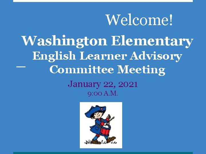 Welcome! Washington Elementary English Learner Advisory Committee Meeting January 22, 2021 9: 00 A.