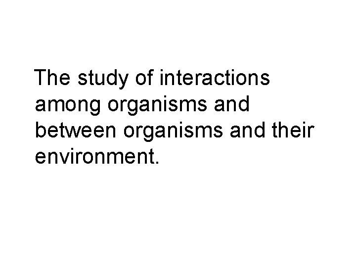 The study of interactions among organisms and between organisms and their environment. 