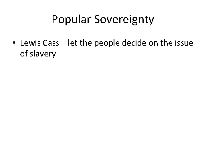 Popular Sovereignty • Lewis Cass – let the people decide on the issue of