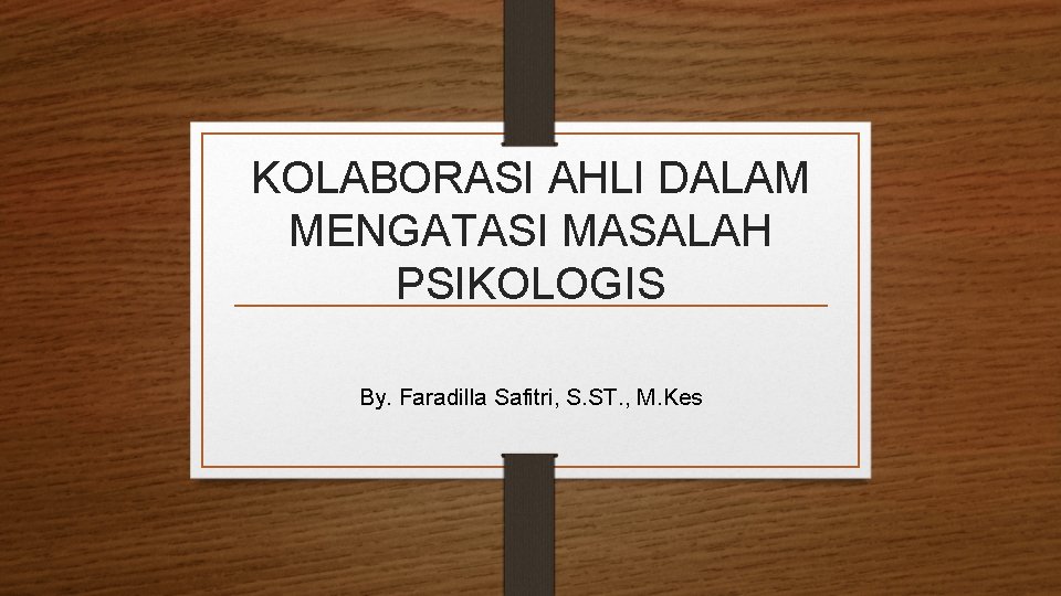 KOLABORASI AHLI DALAM MENGATASI MASALAH PSIKOLOGIS By. Faradilla Safitri, S. ST. , M. Kes