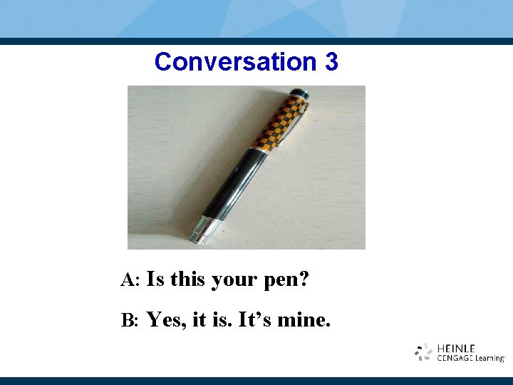 Conversation 3 A: Is this your pen? B: Yes, it is. It’s mine. Conversation 3 A: Is this your pen? B: Yes, it is. It’s mine.