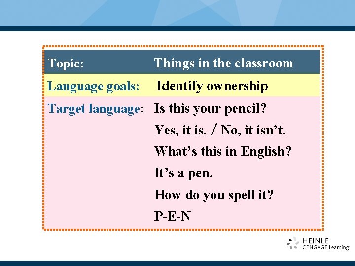 Topic: Things in the classroom Language goals: Identify ownership Target language: Is this your Topic: Things in the classroom Language goals: Identify ownership Target language: Is this your