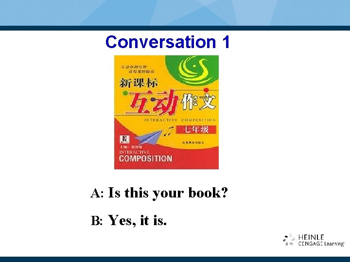 Conversation 1 A: Is this your book? B: Yes, it is. Conversation 1 A: Is this your book? B: Yes, it is.