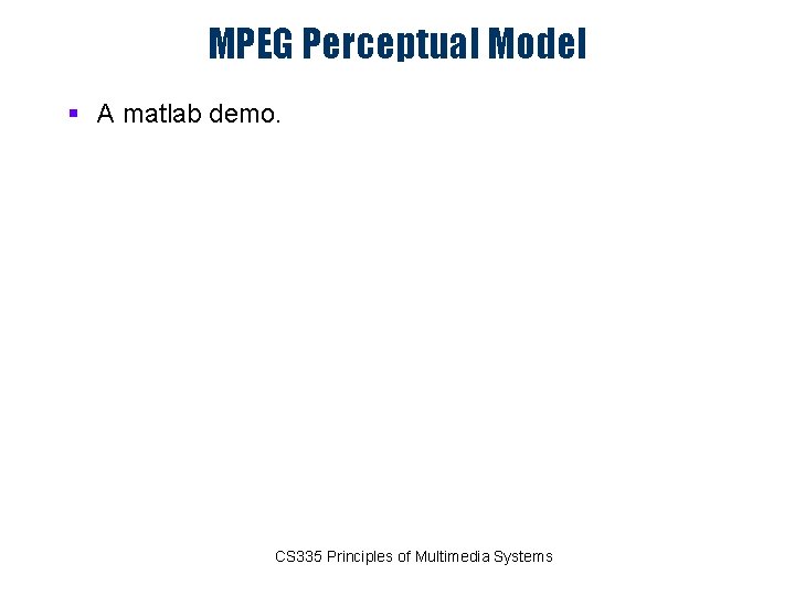 MPEG Perceptual Model § A matlab demo. CS 335 Principles of Multimedia Systems 