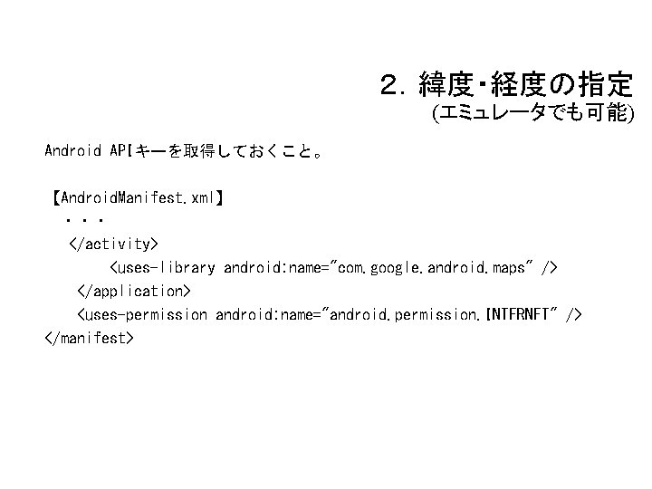 ２．緯度・経度の指定 (エミュレータでも可能) Android APIキーを取得しておくこと。 【Android. Manifest. xml】 ・・・ </activity> <uses-library android: name="com. google. android.