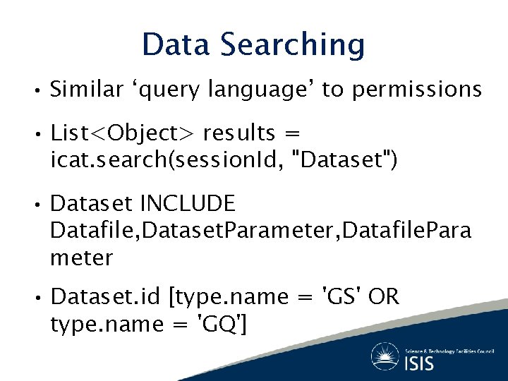 Data Searching • Similar ‘query language’ to permissions • List<Object> results = icat. search(session. Data Searching • Similar ‘query language’ to permissions • List<Object> results = icat. search(session.