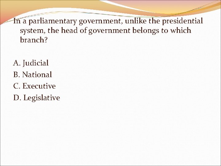 In a parliamentary government, unlike the presidential system, the head of government belongs to