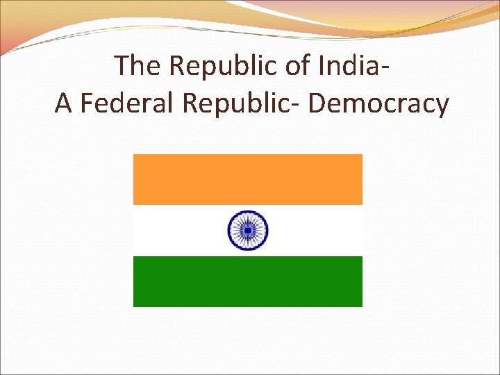 The Republic of India. A Federal Republic- Democracy 