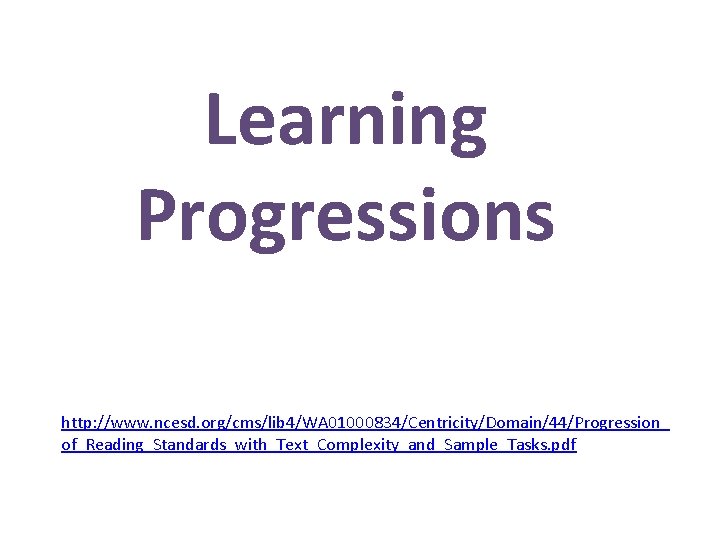 Learning Progressions http: //www. ncesd. org/cms/lib 4/WA 01000834/Centricity/Domain/44/Progression_ of_Reading_Standards_with_Text_Complexity_and_Sample_Tasks. pdf 