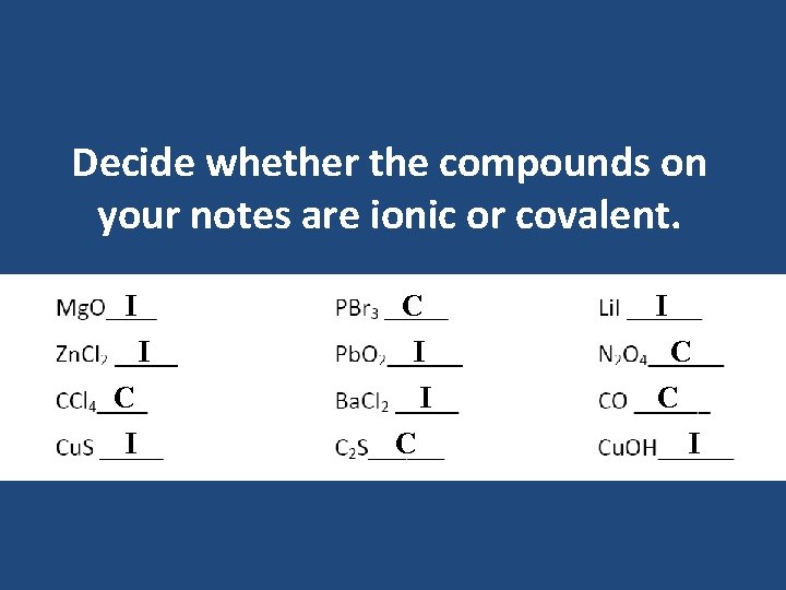 Decide whether the compounds on your notes are ionic or covalent. I I C