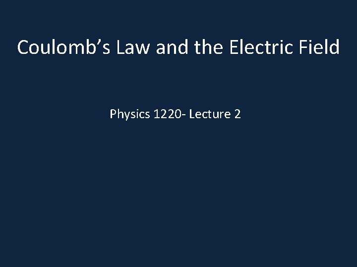 Coulomb’s Law and the Electric Field Physics 1220 - Lecture 2 