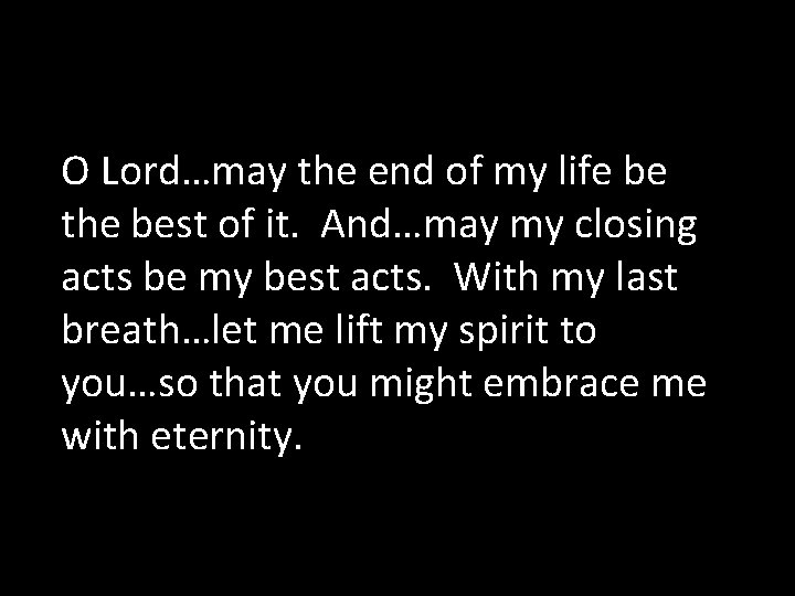 O Lord…may the end of my life be the best of it. And…may my