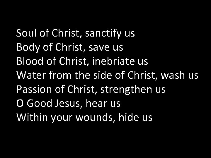 Soul of Christ, sanctify us Body of Christ, save us Blood of Christ, inebriate