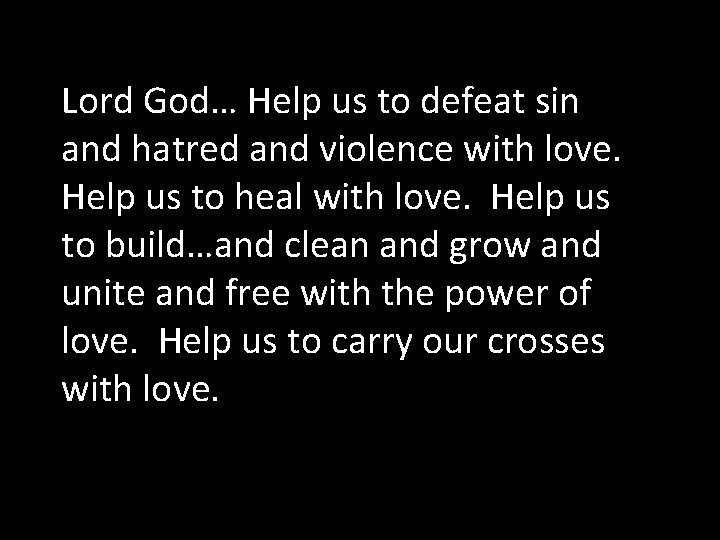 Lord God… Help us to defeat sin and hatred and violence with love. Help