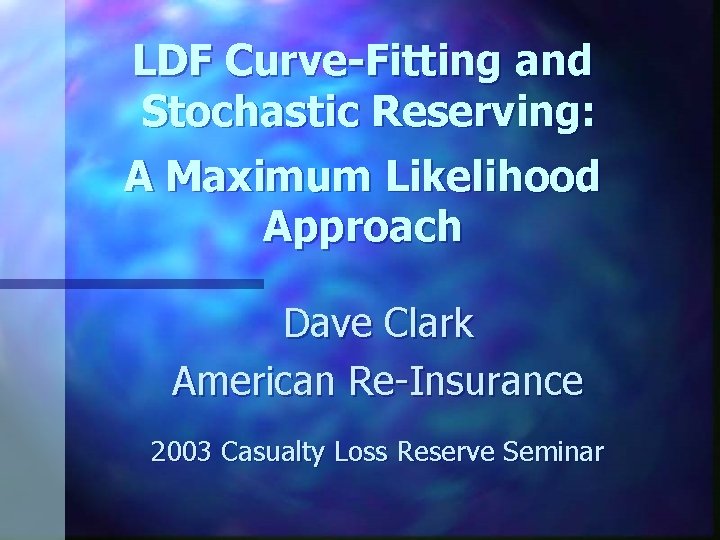 LDF Curve-Fitting and Stochastic Reserving: A Maximum Likelihood Approach Dave Clark American Re-Insurance 2003 LDF Curve-Fitting and Stochastic Reserving: A Maximum Likelihood Approach Dave Clark American Re-Insurance 2003