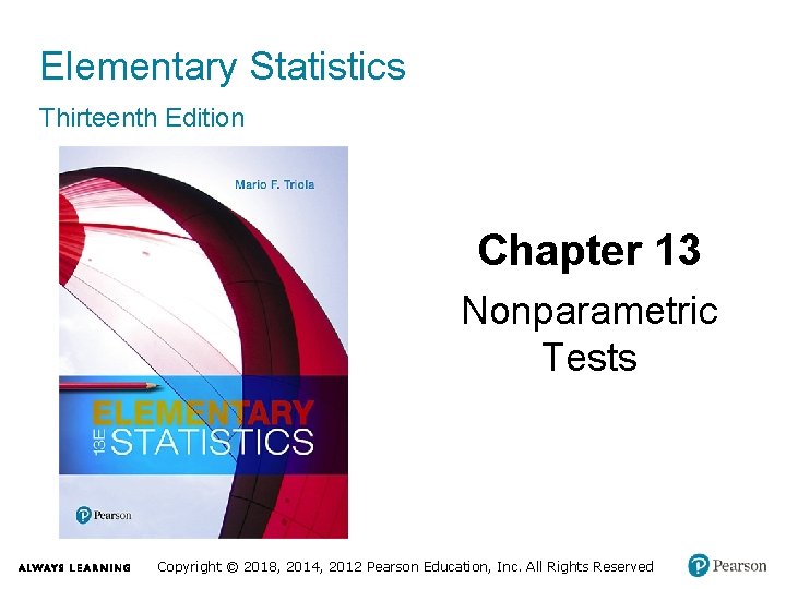 Elementary Statistics Thirteenth Edition Chapter 13 Nonparametric Tests Copyright © 2018, 2014, 2012 Pearson