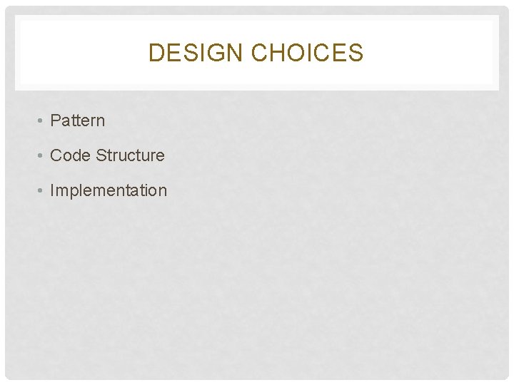 DESIGN CHOICES • Pattern • Code Structure • Implementation DESIGN CHOICES • Pattern • Code Structure • Implementation