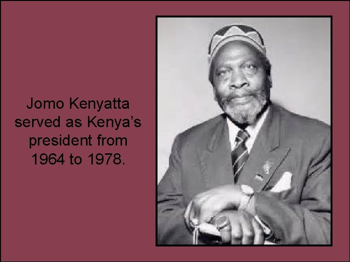Jomo Kenyatta served as Kenya’s president from 1964 to 1978. 