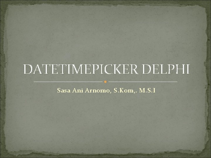 DATETIMEPICKER DELPHI Sasa Ani Arnomo, S. Kom, . M. S. I DATETIMEPICKER DELPHI Sasa Ani Arnomo, S. Kom, . M. S. I