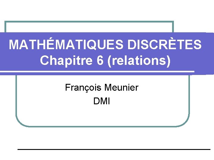 MATHÉMATIQUES DISCRÈTES Chapitre 6 (relations) François Meunier DMI 