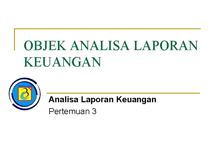 OBJEK ANALISA LAPORAN KEUANGAN Analisa Laporan Keuangan Pertemuan 3 