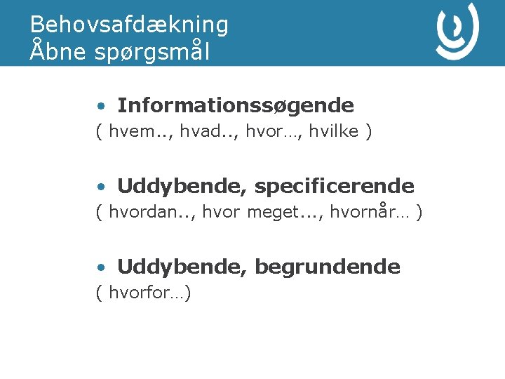 Behovsafdækning Åbne spørgsmål • Informationssøgende ( hvem. . , hvad. . , hvor…, hvilke