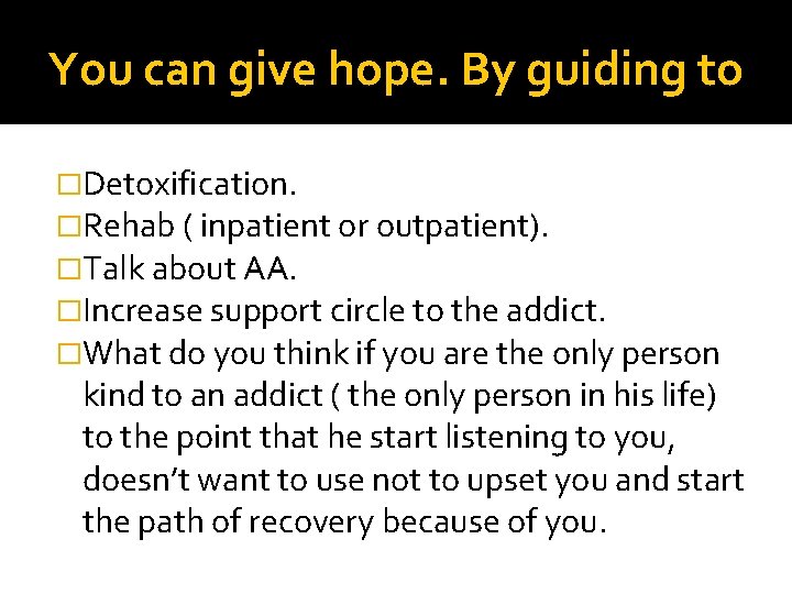 You can give hope. By guiding to �Detoxification. �Rehab ( inpatient or outpatient). �Talk