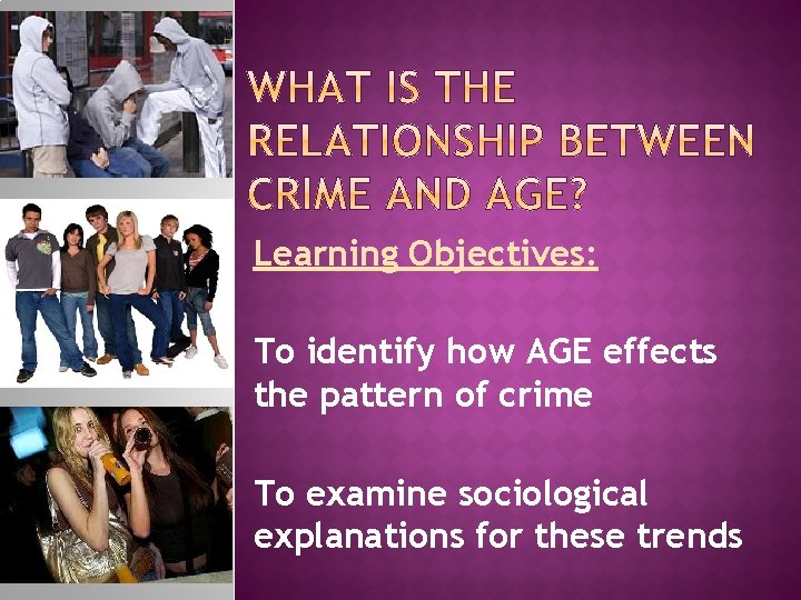 Learning Objectives: To identify how AGE effects the pattern of crime To examine sociological