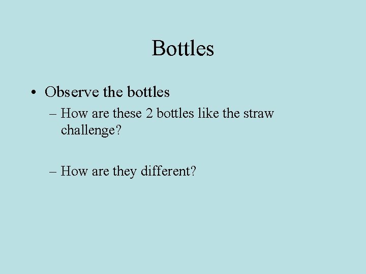 Bottles • Observe the bottles – How are these 2 bottles like the straw