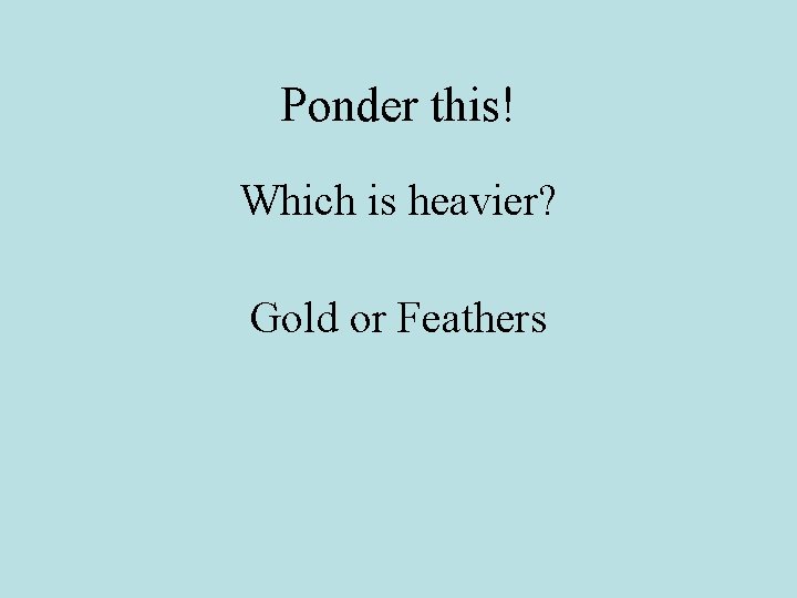 Ponder this! Which is heavier? Gold or Feathers 