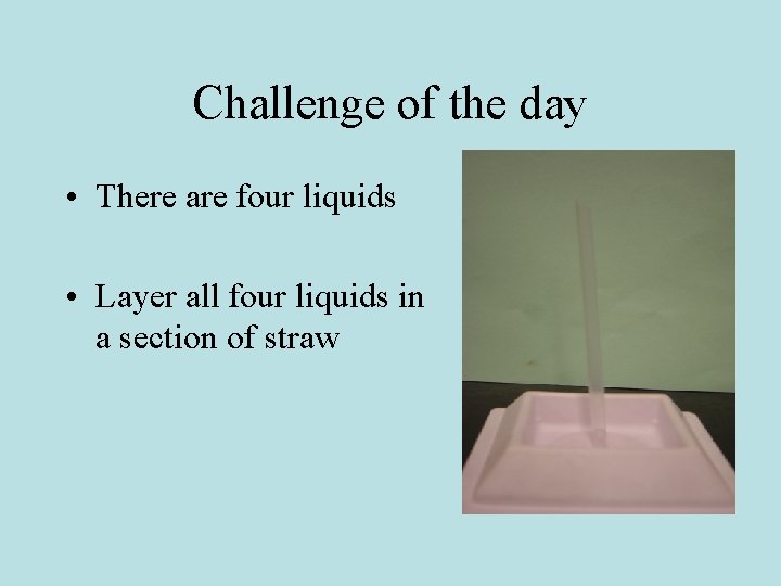 Challenge of the day • There are four liquids • Layer all four liquids