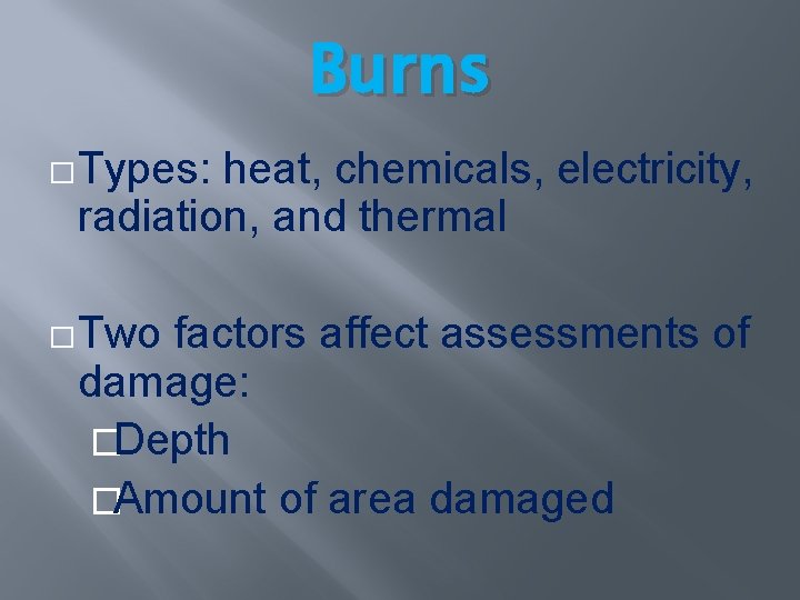 Burns �Types: heat, chemicals, electricity, radiation, and thermal �Two factors affect assessments of damage: Burns �Types: heat, chemicals, electricity, radiation, and thermal �Two factors affect assessments of damage: