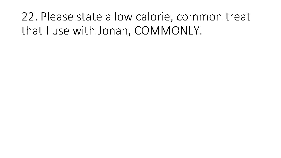 22. Please state a low calorie, common treat that I use with Jonah, COMMONLY.