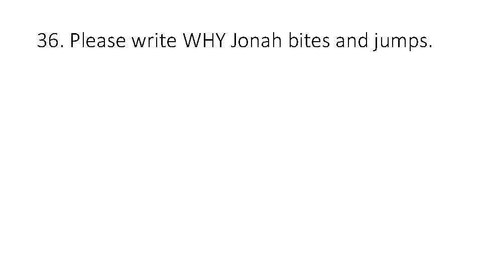 36. Please write WHY Jonah bites and jumps. 