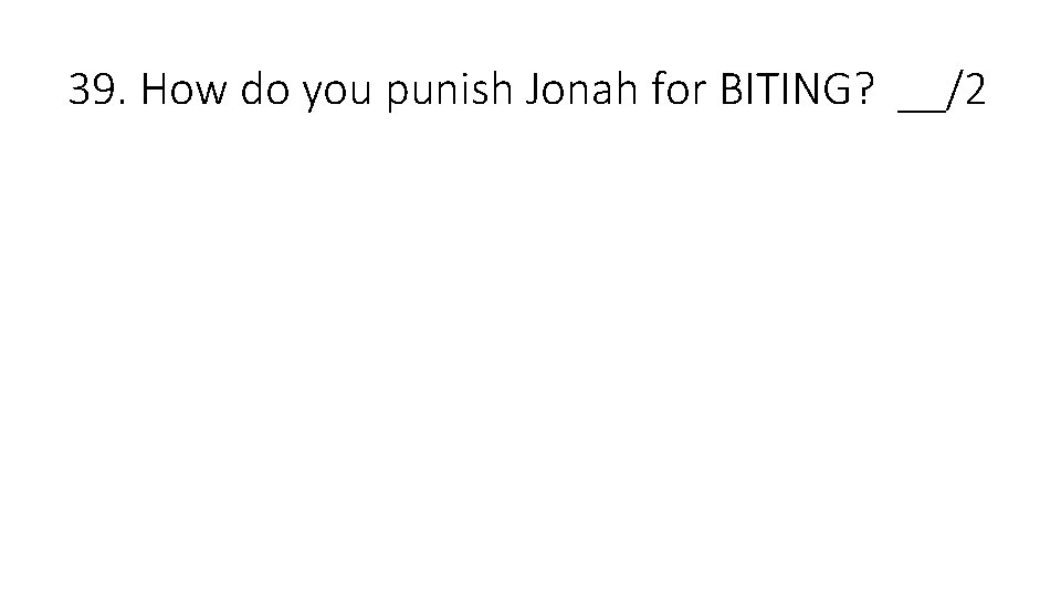 39. How do you punish Jonah for BITING? __/2 