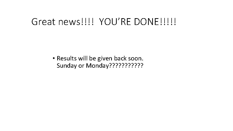 Great news!!!! YOU’RE DONE!!!!! • Results will be given back soon. Sunday or Monday?