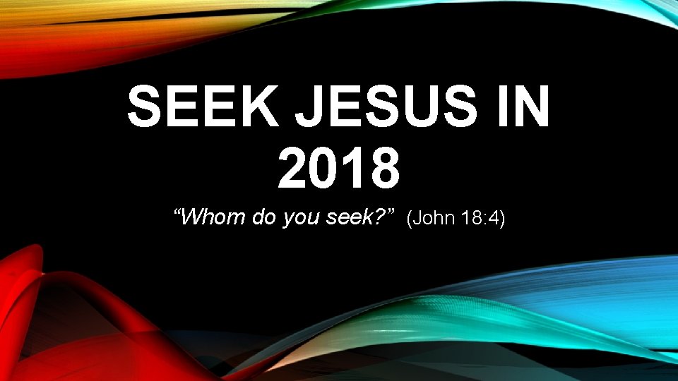 SEEK JESUS IN 2018 “Whom do you seek? ” (John 18: 4) 