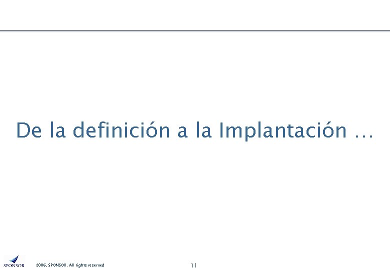De la definición a la Implantación … 2006, SPONSOR. All rights reserved 11 