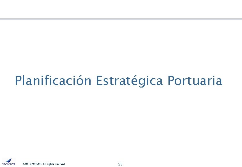 Planificación Estratégica Portuaria 2006, SPONSOR. All rights reserved 23 