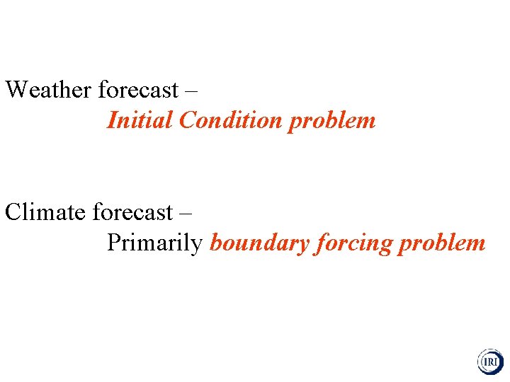 Weather forecast – Initial Condition problem Climate forecast – Primarily boundary forcing problem 