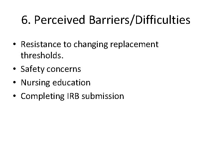 6. Perceived Barriers/Difficulties • Resistance to changing replacement thresholds. • Safety concerns • Nursing