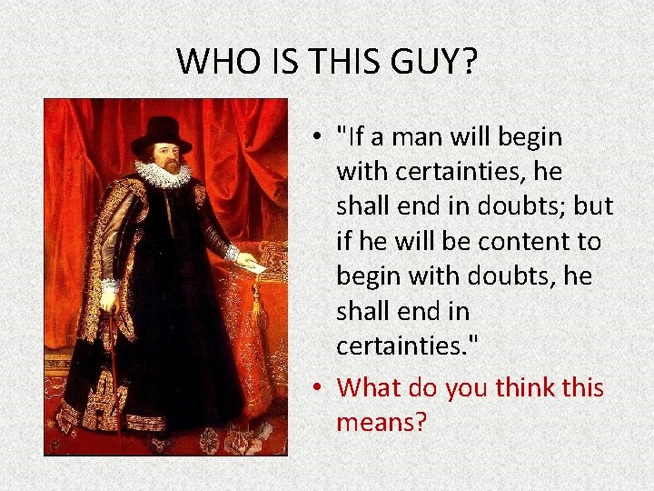 WHO IS THIS GUY? • "If a man will begin with certainties, he shall