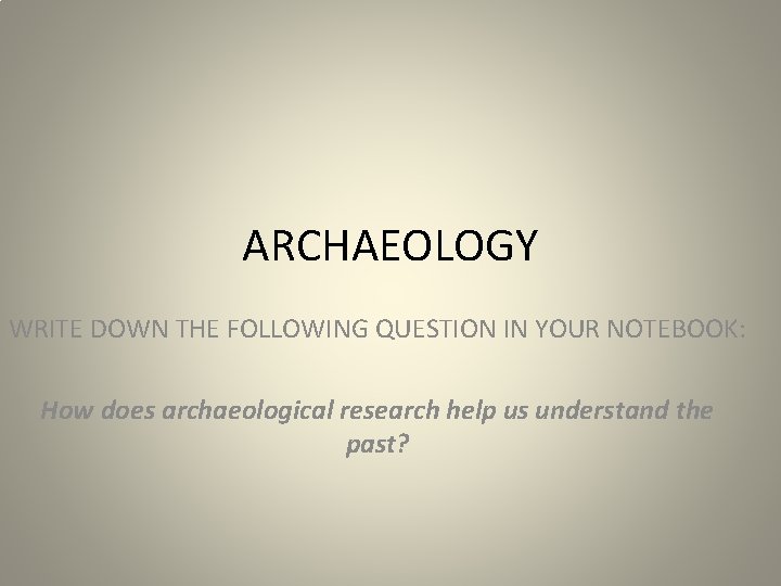 ARCHAEOLOGY WRITE DOWN THE FOLLOWING QUESTION IN YOUR NOTEBOOK: How does archaeological research help