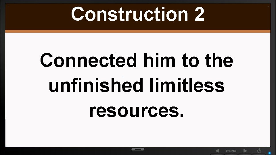 Construction 2 Connected him to the unfinished limitless resources. 