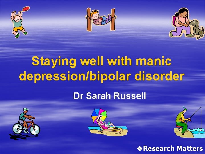 Staying well with manic depression/bipolar disorder Dr Sarah Russell v. Research Matters 