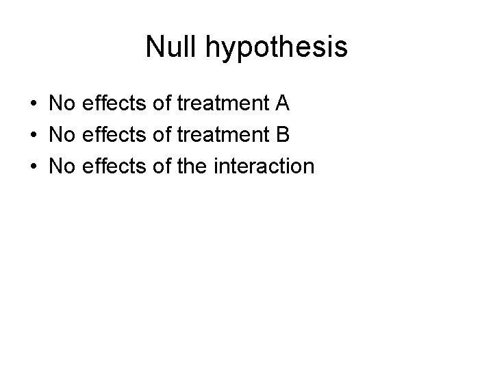 Null hypothesis • No effects of treatment A • No effects of treatment B