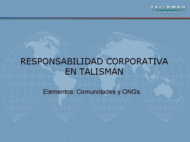 RESPONSABILIDAD CORPORATIVA EN TALISMAN Elementos: Comunidades y ONGs. 