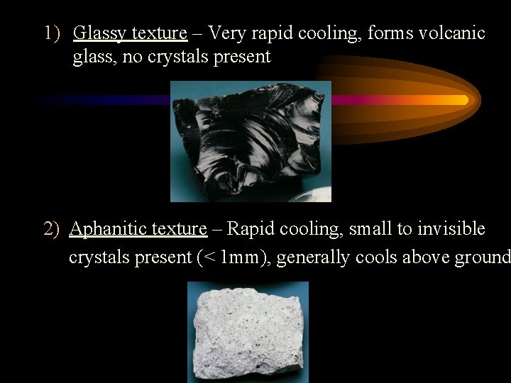 1) Glassy texture – Very rapid cooling, forms volcanic glass, no crystals present 2)