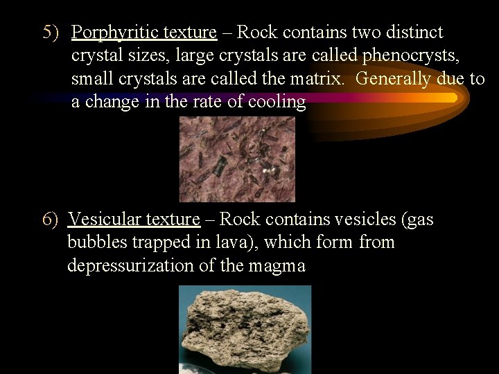 5) Porphyritic texture – Rock contains two distinct crystal sizes, large crystals are called