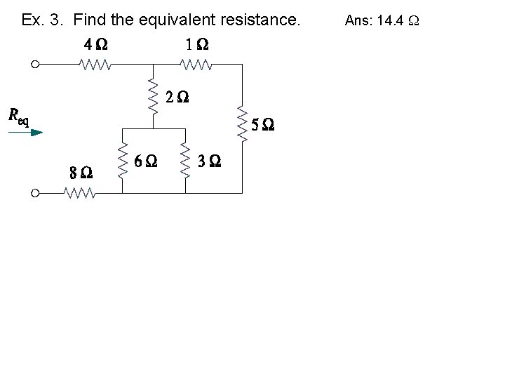 Ex. 3. Find the equivalent resistance. Ans: 14. 4 
